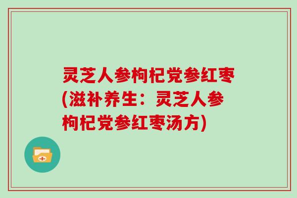 灵芝人参枸杞党参红枣(滋补养生：灵芝人参枸杞党参红枣汤方)