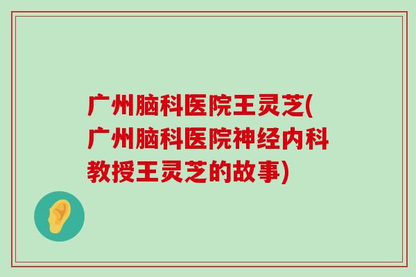 广州脑科医院王灵芝(广州脑科医院内科教授王灵芝的故事)