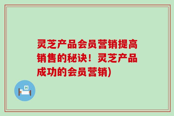 灵芝产品会员营销提高销售的秘诀！灵芝产品成功的会员营销)