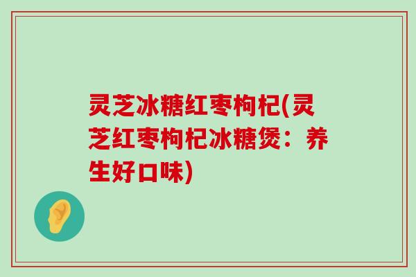 灵芝冰糖红枣枸杞(灵芝红枣枸杞冰糖煲：养生好口味)