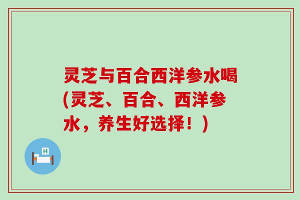 灵芝与百合西洋参水喝(灵芝、百合、西洋参水，养生好选择！)