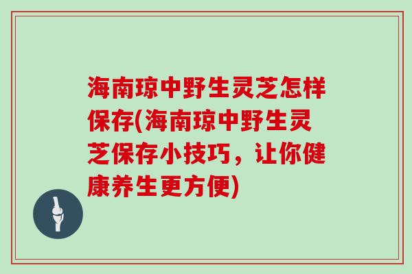 海南琼中野生灵芝怎样保存(海南琼中野生灵芝保存小技巧，让你健康养生更方便)