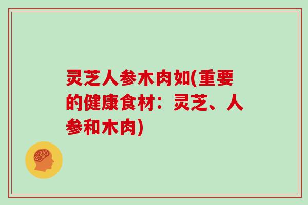 灵芝人参木肉如(重要的健康食材：灵芝、人参和木肉)