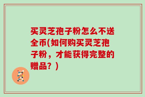 买灵芝孢子粉怎么不送全币(如何购买灵芝孢子粉，才能获得完整的赠品？)