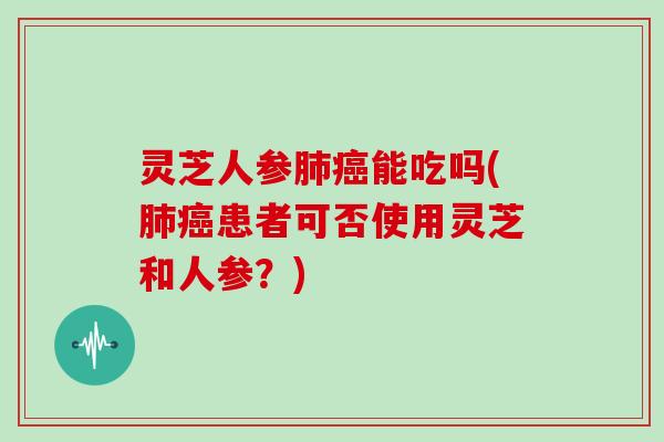 灵芝人参能吃吗(患者可否使用灵芝和人参？)