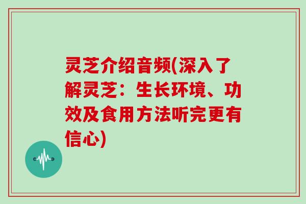 灵芝介绍音频(深入了解灵芝：生长环境、功效及食用方法听完更有信心)