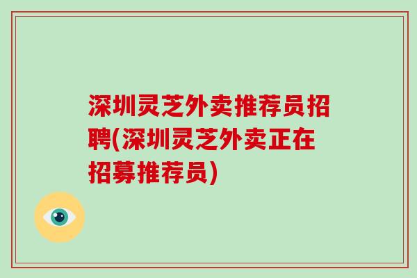 深圳灵芝外卖推荐员招聘(深圳灵芝外卖正在招募推荐员)