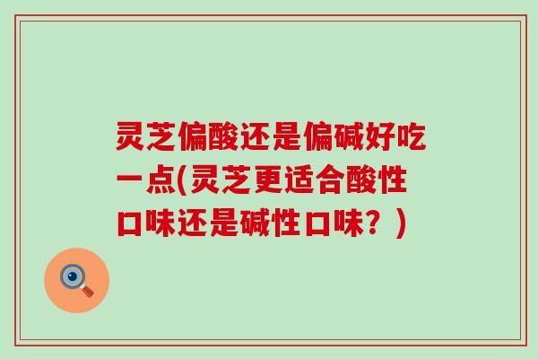 灵芝偏酸还是偏碱好吃一点(灵芝更适合酸性口味还是碱性口味？)