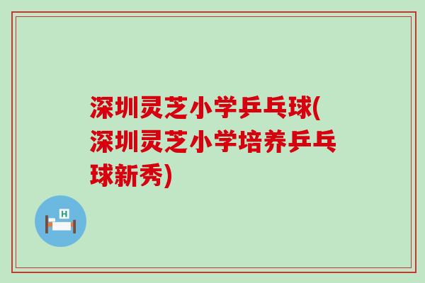 深圳灵芝小学乒乓球(深圳灵芝小学培养乒乓球新秀)