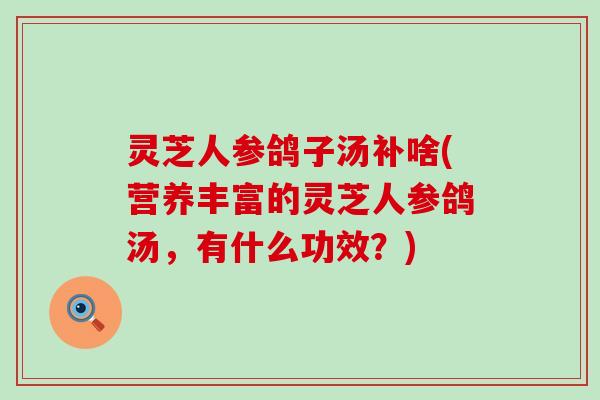 灵芝人参鸽子汤补啥(营养丰富的灵芝人参鸽汤，有什么功效？)