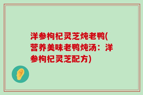 洋参枸杞灵芝炖老鸭(营养美味老鸭炖汤：洋参枸杞灵芝配方)