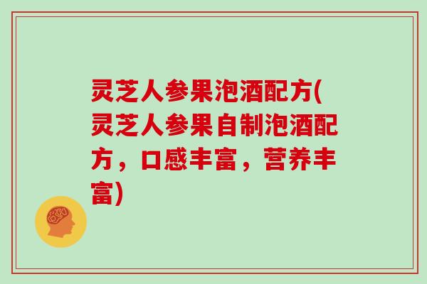 灵芝人参果泡酒配方(灵芝人参果自制泡酒配方，口感丰富，营养丰富)