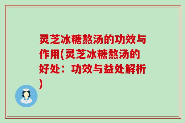 灵芝冰糖熬汤的功效与作用(灵芝冰糖熬汤的好处：功效与益处解析)