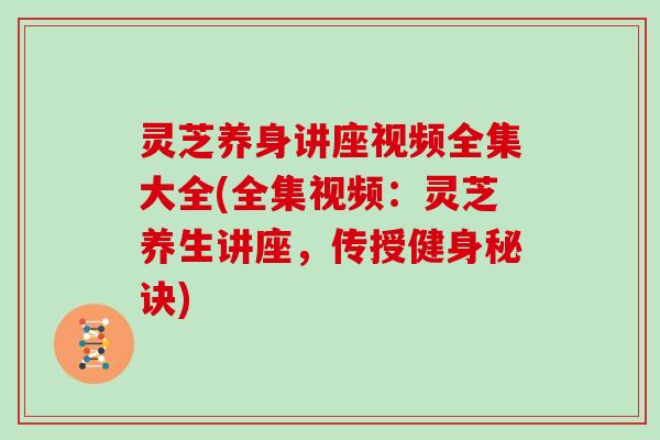 灵芝养身讲座视频全集大全(全集视频：灵芝养生讲座，传授健身秘诀)