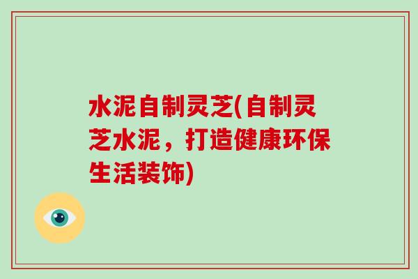 水泥自制灵芝(自制灵芝水泥，打造健康环保生活装饰)