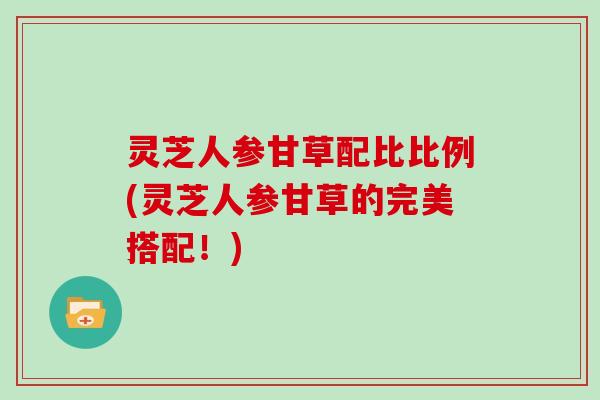 灵芝人参甘草配比比例(灵芝人参甘草的完美搭配！)