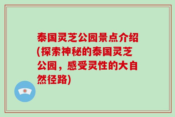 泰国灵芝公园景点介绍(探索神秘的泰国灵芝公园，感受灵性的大自然径路)