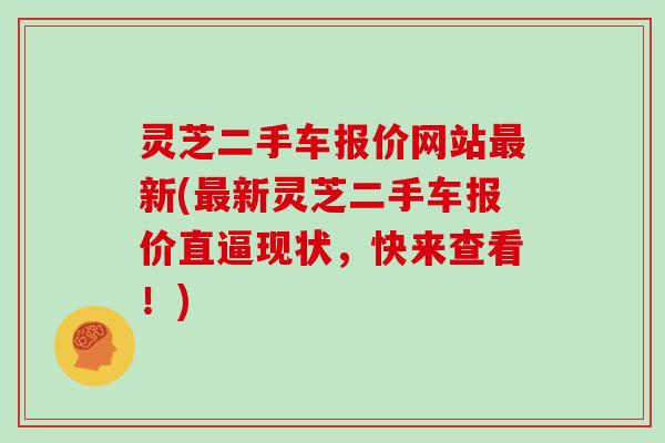 灵芝二手车报价网站新(新灵芝二手车报价直逼现状，快来查看！)