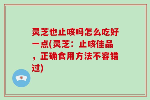 灵芝也止咳吗怎么吃好一点(灵芝：止咳佳品，正确食用方法不容错过)