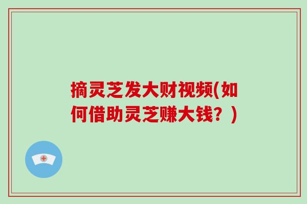 摘灵芝发大财视频(如何借助灵芝赚大钱？)