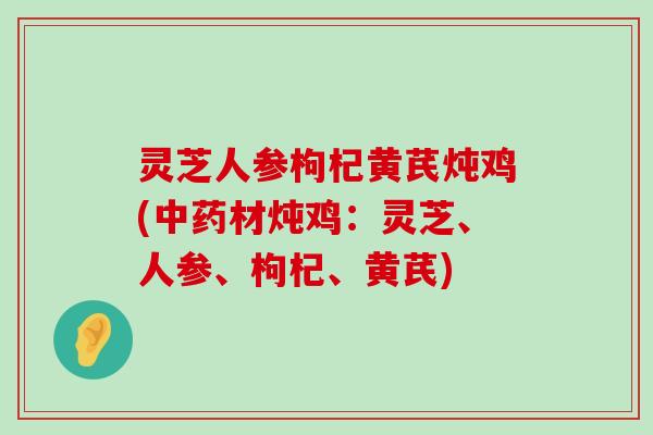 灵芝人参枸杞黄芪炖鸡(材炖鸡：灵芝、人参、枸杞、黄芪)