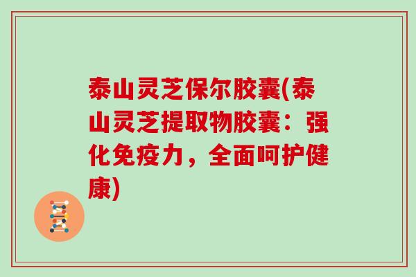 泰山灵芝保尔胶囊(泰山灵芝提取物胶囊：强化免疫力，全面呵护健康)