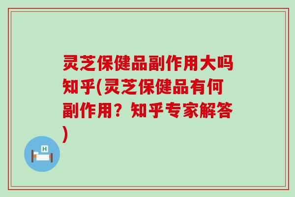 灵芝保健品副作用大吗知乎(灵芝保健品有何副作用？知乎专家解答)