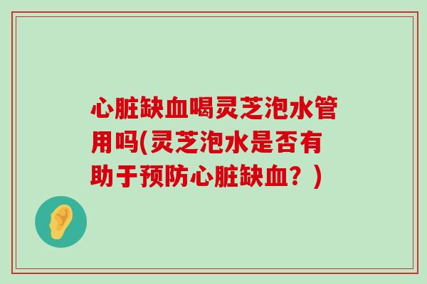 缺喝灵芝泡水管用吗(灵芝泡水是否有助于缺？)