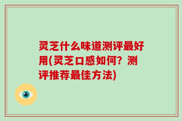 灵芝什么味道测评好用(灵芝口感如何？测评推荐佳方法)