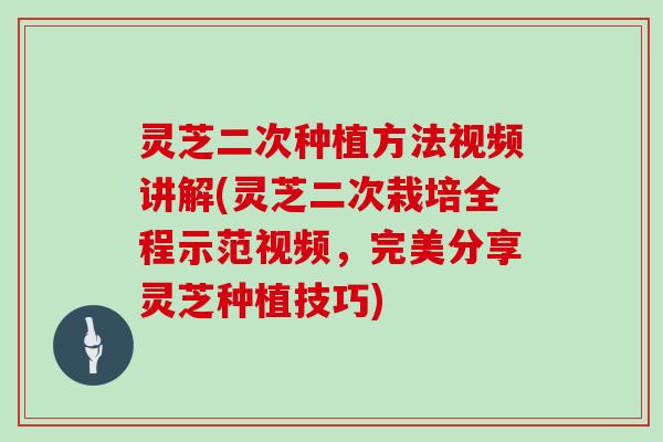 灵芝二次种植方法视频讲解(灵芝二次栽培全程示范视频，完美分享灵芝种植技巧)