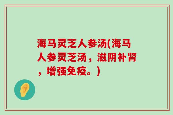 海马灵芝人参汤(海马人参灵芝汤，滋阴补，增强免疫。)