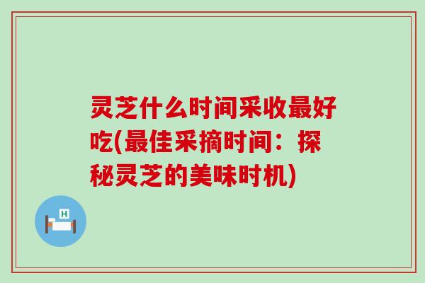 灵芝什么时间采收好吃(佳采摘时间：探秘灵芝的美味时机)