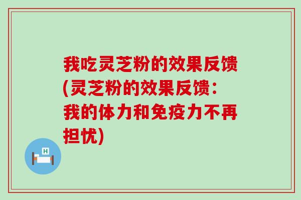 我吃灵芝粉的效果反馈(灵芝粉的效果反馈：我的体力和免疫力不再担忧)