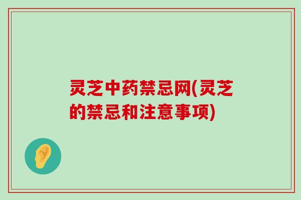 灵芝禁忌网(灵芝的禁忌和注意事项)