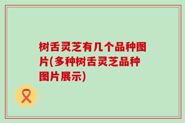 树舌灵芝有几个品种图片(多种树舌灵芝品种图片展示)