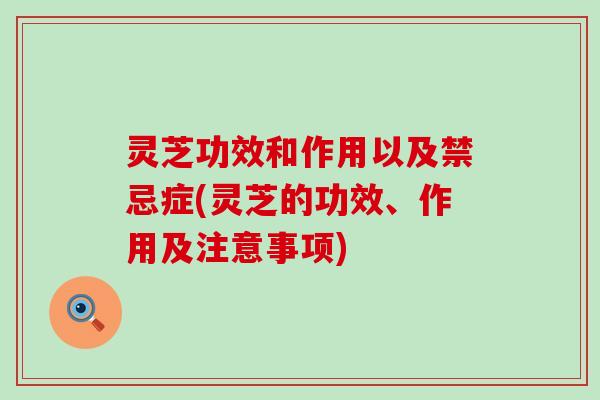 灵芝功效和作用以及禁忌症(灵芝的功效、作用及注意事项)