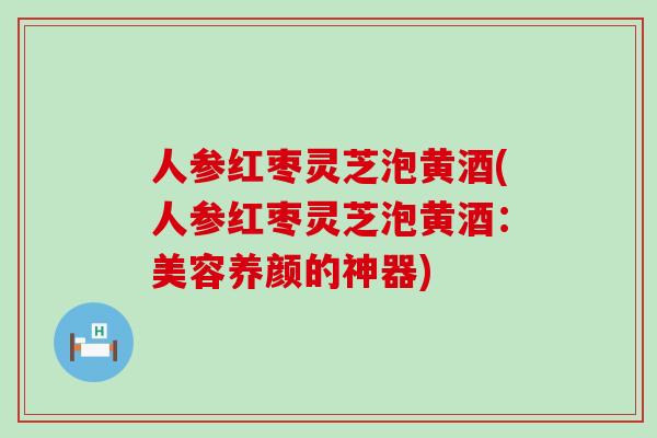 人参红枣灵芝泡黄酒(人参红枣灵芝泡黄酒：美容养颜的神器)