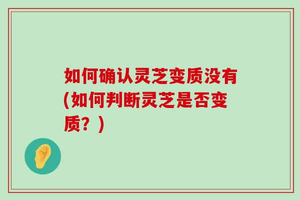 如何确认灵芝变质没有(如何判断灵芝是否变质？)