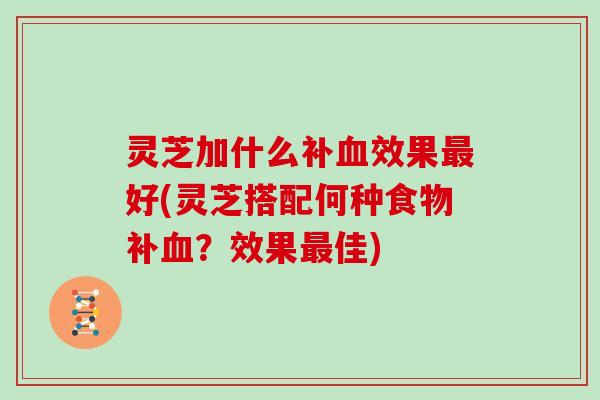 灵芝加什么补效果好(灵芝搭配何种食物补？效果佳)