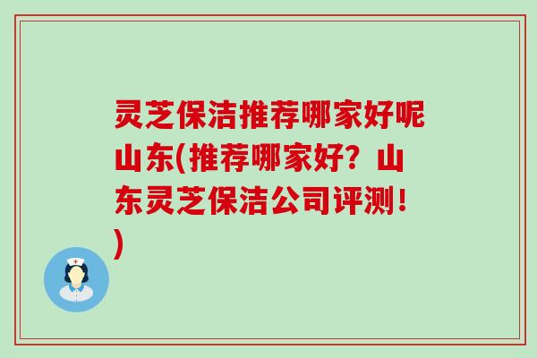 灵芝保洁推荐哪家好呢山东(推荐哪家好？山东灵芝保洁公司评测！)