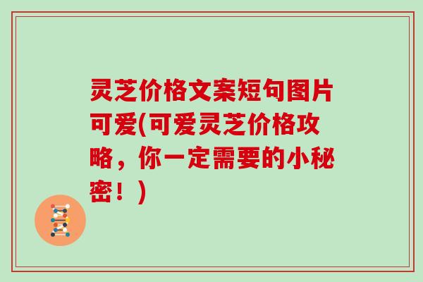 灵芝价格文案短句图片可爱(可爱灵芝价格攻略，你一定需要的小秘密！)