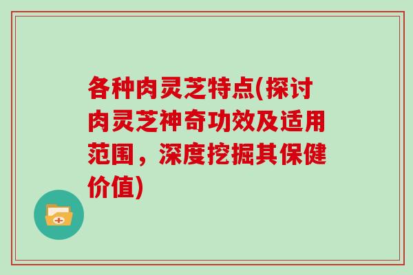 各种肉灵芝特点(探讨肉灵芝神奇功效及适用范围，深度挖掘其保健价值)