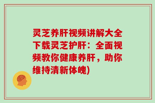 灵芝养视频讲解大全下载灵芝：全面视频教你健康养，助你维持清新体魄)