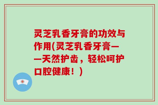 灵芝乳香牙膏的功效与作用(灵芝乳香牙膏——天然护齿，轻松呵护口腔健康！)