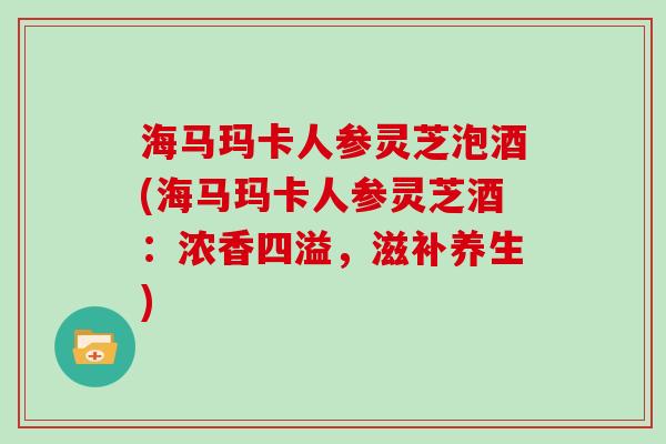 海马玛卡人参灵芝泡酒(海马玛卡人参灵芝酒：浓香四溢，滋补养生)