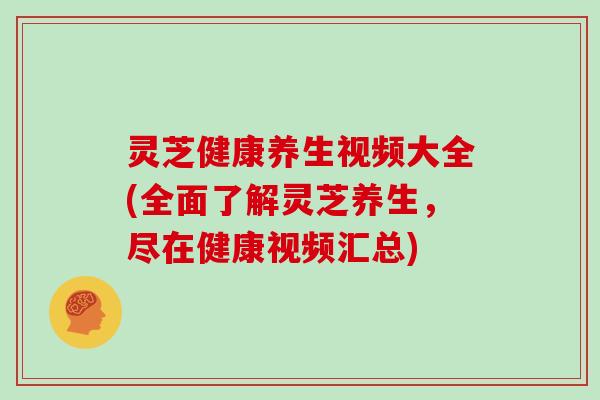 灵芝健康养生视频大全(全面了解灵芝养生，尽在健康视频汇总)