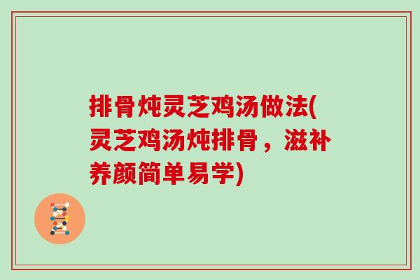 排骨炖灵芝鸡汤做法(灵芝鸡汤炖排骨，滋补养颜简单易学)