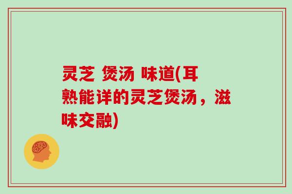 灵芝 煲汤 味道(耳熟能详的灵芝煲汤，滋味交融)