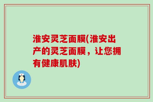 淮安灵芝面膜(淮安出产的灵芝面膜，让您拥有健康)