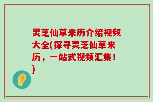 灵芝仙草来历介绍视频大全(探寻灵芝仙草来历，一站式视频汇集！)